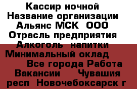 Кассир ночной › Название организации ­ Альянс-МСК, ООО › Отрасль предприятия ­ Алкоголь, напитки › Минимальный оклад ­ 25 000 - Все города Работа » Вакансии   . Чувашия респ.,Новочебоксарск г.